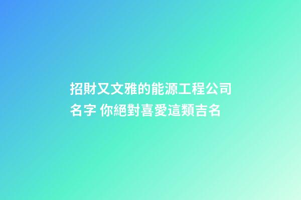 招財又文雅的能源工程公司名字 你絕對喜愛這類吉名